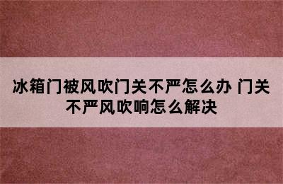 冰箱门被风吹门关不严怎么办 门关不严风吹响怎么解决